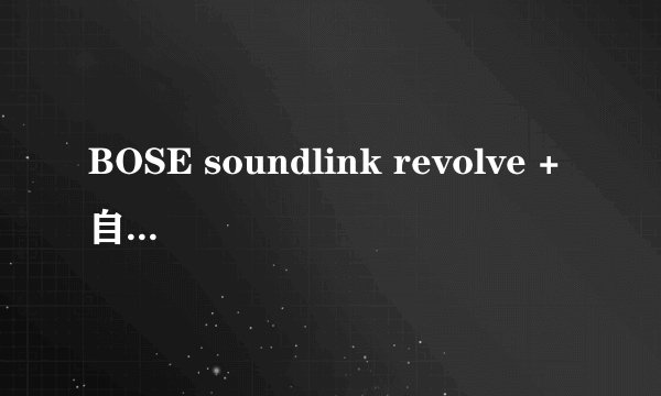 BOSE soundlink revolve +自动断开连接是什么原因呢？