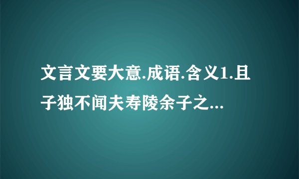 文言文要大意.成语.含义1.且子独不闻夫寿陵余子之学行于邯郸与?未得国能,又失其故行矣,直匍匐而归耳.故事大意是什么?得