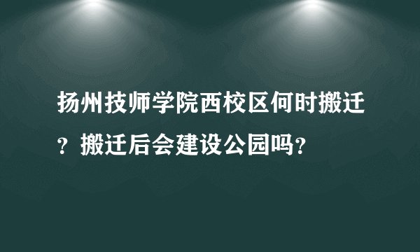 扬州技师学院西校区何时搬迁？搬迁后会建设公园吗？