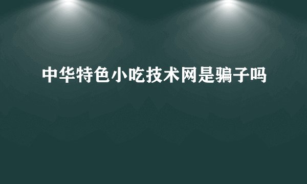中华特色小吃技术网是骗子吗