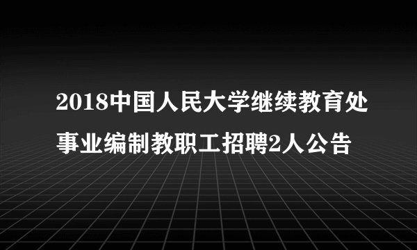 2018中国人民大学继续教育处事业编制教职工招聘2人公告
