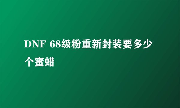 DNF 68级粉重新封装要多少个蜜蜡