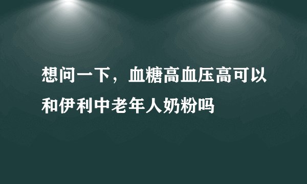 想问一下，血糖高血压高可以和伊利中老年人奶粉吗