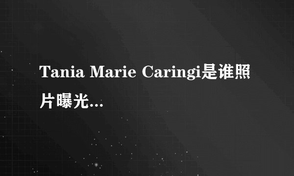 Tania Marie Caringi是谁照片曝光？Tania Marie Caringi怎么读
