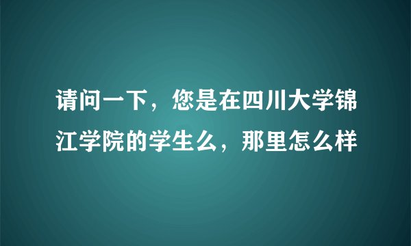 请问一下，您是在四川大学锦江学院的学生么，那里怎么样