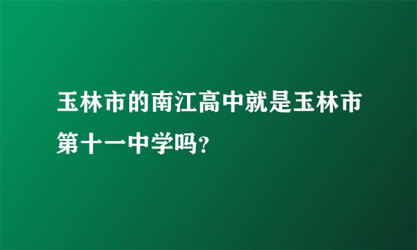 玉林市的南江高中就是玉林市第十一中学吗？