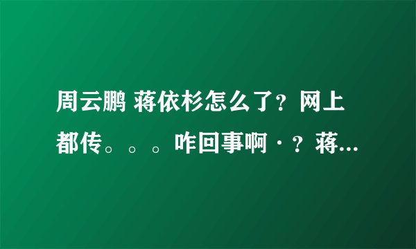 周云鹏 蒋依杉怎么了？网上都传。。。咋回事啊·？蒋依杉...