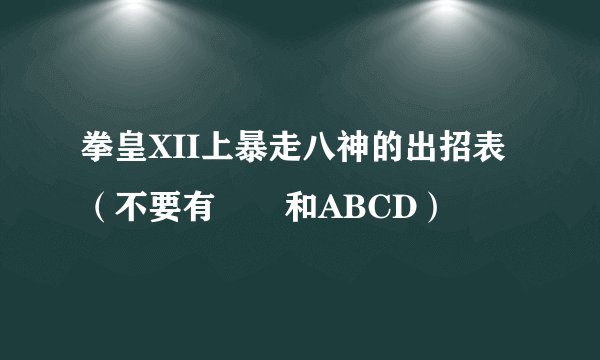 拳皇XII上暴走八神的出招表（不要有↙↘和ABCD）