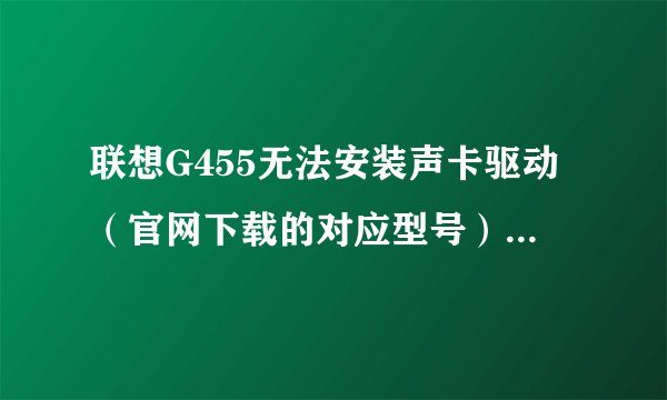 联想G455无法安装声卡驱动（官网下载的对应型号），显示：无法安装驱动程序：找不到此驱动程序使用的设备