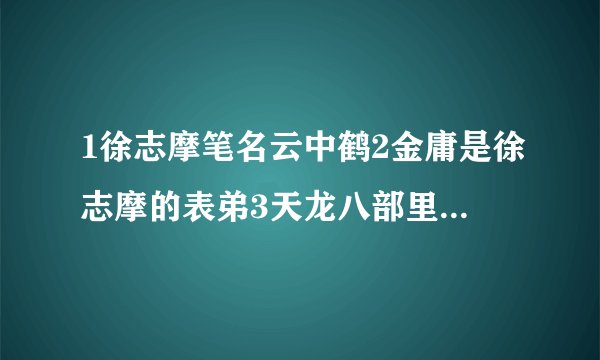 1徐志摩笔名云中鹤2金庸是徐志摩的表弟3天龙八部里有个云中鹤！我不敢问大家答案，大伙就发表一下看发吧