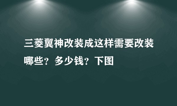 三菱翼神改装成这样需要改装哪些？多少钱？下图