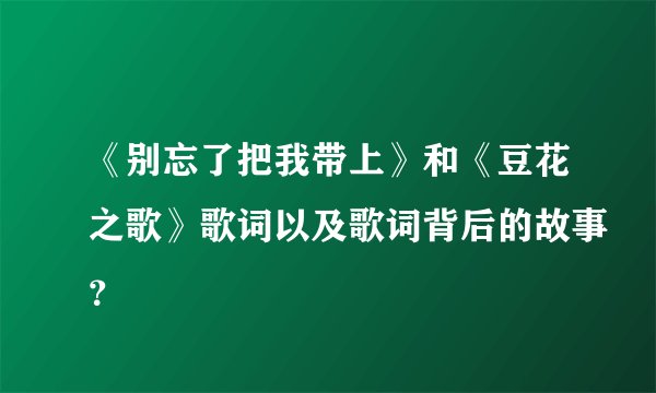 《别忘了把我带上》和《豆花之歌》歌词以及歌词背后的故事？