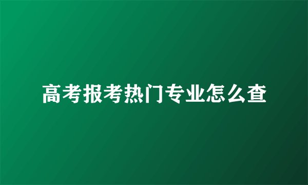 高考报考热门专业怎么查