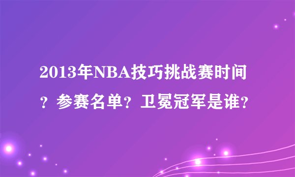 2013年NBA技巧挑战赛时间？参赛名单？卫冕冠军是谁？