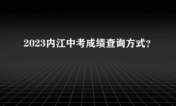 2023内江中考成绩查询方式？