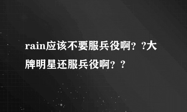 rain应该不要服兵役啊？?大牌明星还服兵役啊？?