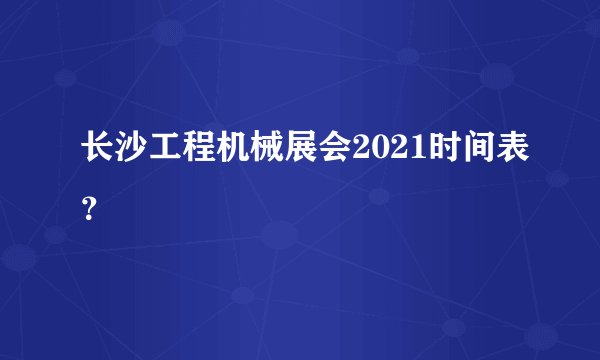 长沙工程机械展会2021时间表？