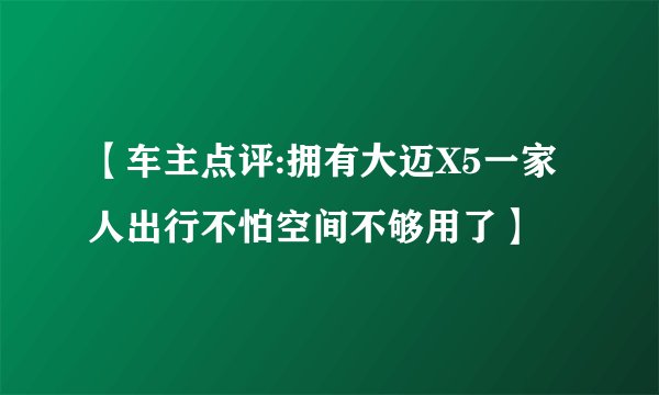 【车主点评:拥有大迈X5一家人出行不怕空间不够用了】