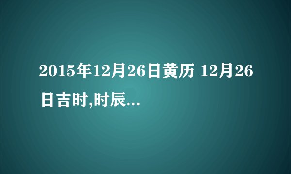 2015年12月26日黄历 12月26日吉时,时辰吉凶查询
