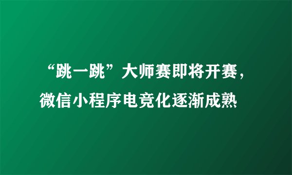 “跳一跳”大师赛即将开赛，微信小程序电竞化逐渐成熟