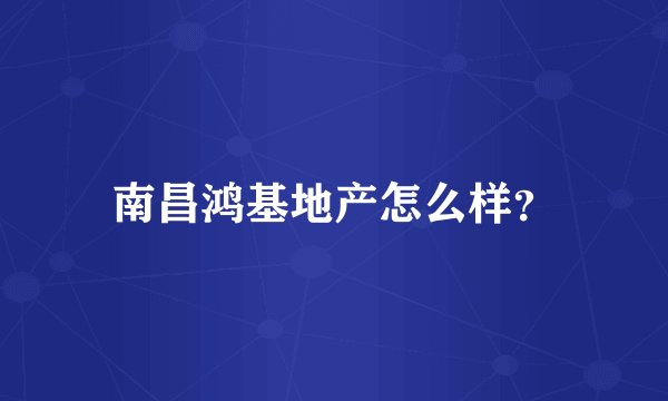 南昌鸿基地产怎么样？