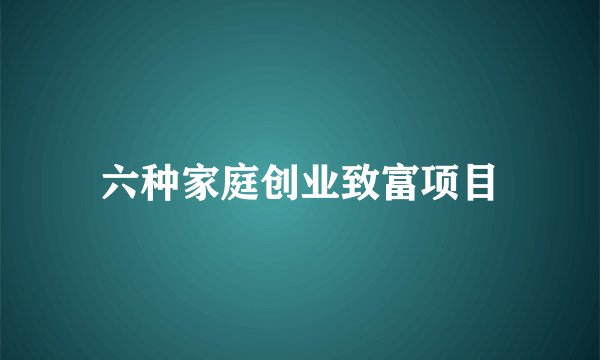 六种家庭创业致富项目