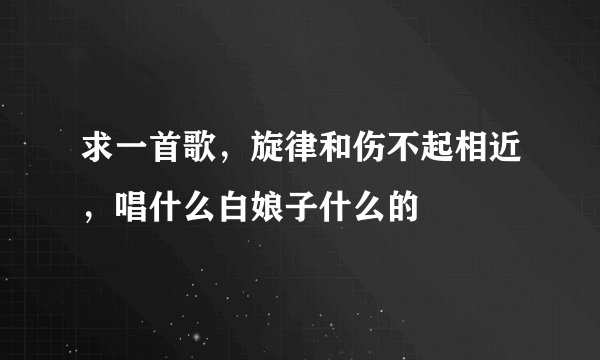 求一首歌，旋律和伤不起相近，唱什么白娘子什么的