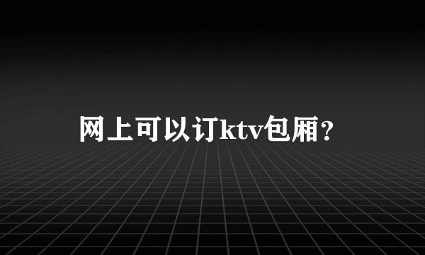 网上可以订ktv包厢？