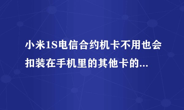 小米1S电信合约机卡不用也会扣装在手机里的其他卡的钱吗?还有其他什么影响?可以用移动联通卡吗
