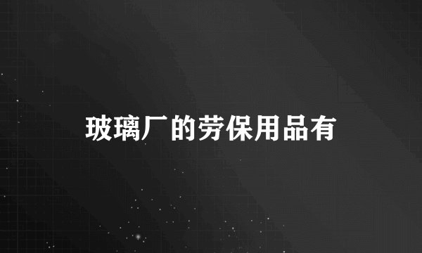 玻璃厂的劳保用品有