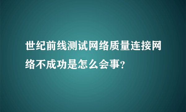 世纪前线测试网络质量连接网络不成功是怎么会事？