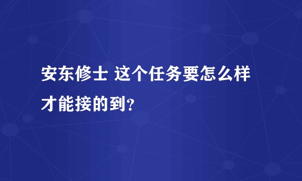 安东修士 这个任务要怎么样才能接的到？
