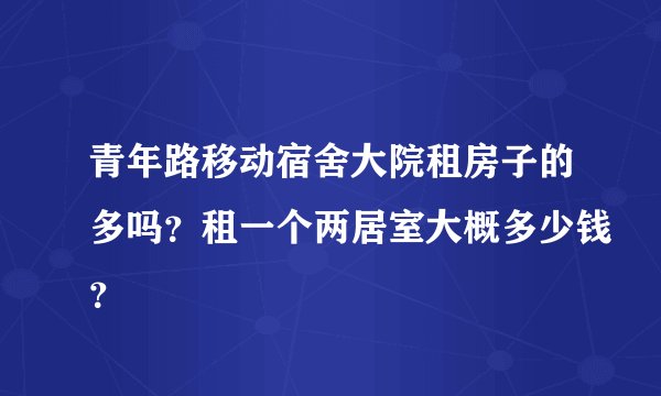 青年路移动宿舍大院租房子的多吗？租一个两居室大概多少钱？