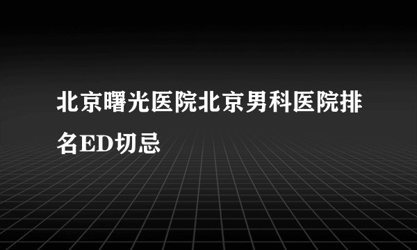 北京曙光医院北京男科医院排名ED切忌