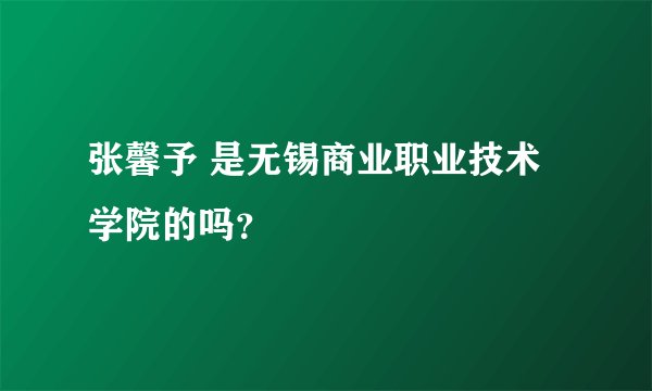 张馨予 是无锡商业职业技术学院的吗？