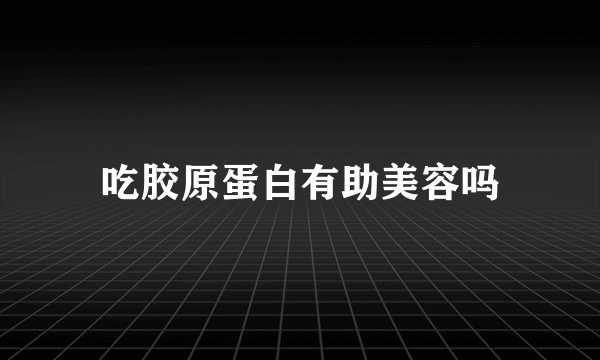 吃胶原蛋白有助美容吗