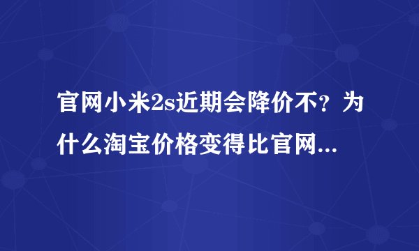 官网小米2s近期会降价不？为什么淘宝价格变得比官网高一点点而已
