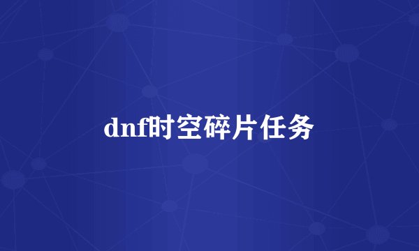dnf时空碎片任务