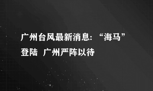 广州台风最新消息: “海马”登陆  广州严阵以待