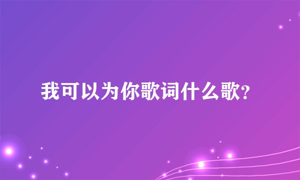 我可以为你歌词什么歌？