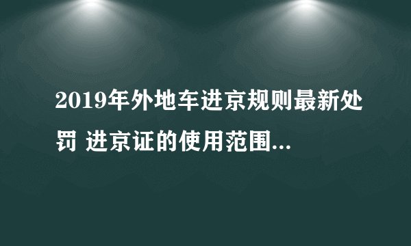 2019年外地车进京规则最新处罚 进京证的使用范围+办理方式+所需材料