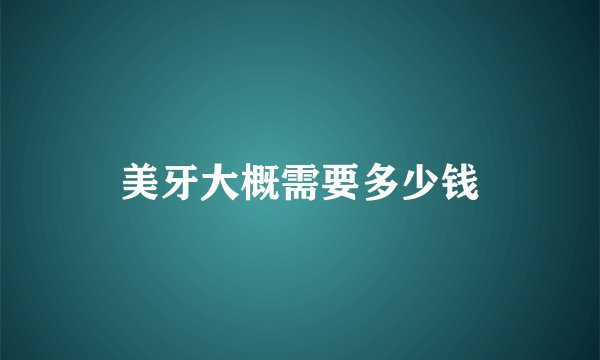 美牙大概需要多少钱