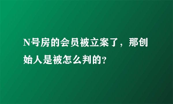 N号房的会员被立案了，那创始人是被怎么判的？