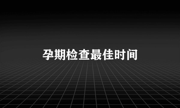 孕期检查最佳时间