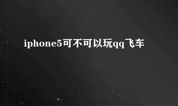 iphone5可不可以玩qq飞车