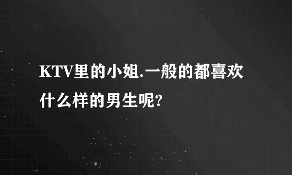 KTV里的小姐.一般的都喜欢什么样的男生呢?