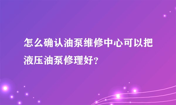 怎么确认油泵维修中心可以把液压油泵修理好？