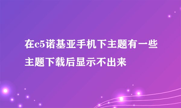 在c5诺基亚手机下主题有一些主题下载后显示不出来