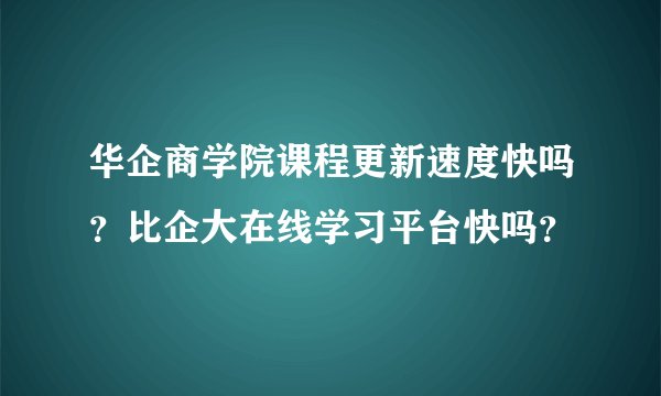 华企商学院课程更新速度快吗？比企大在线学习平台快吗？
