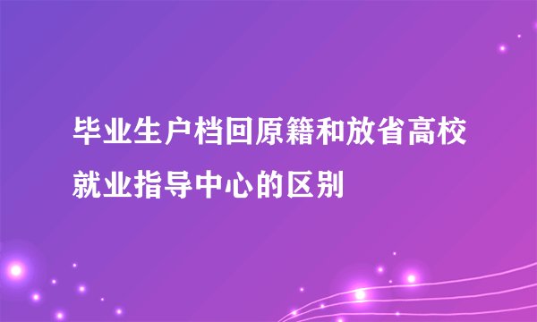毕业生户档回原籍和放省高校就业指导中心的区别